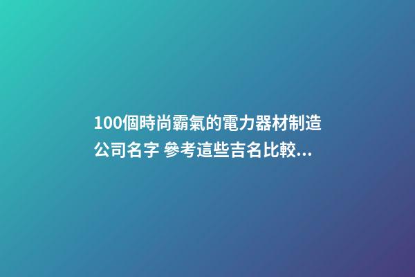 100個時尚霸氣的電力器材制造公司名字 參考這些吉名比較好